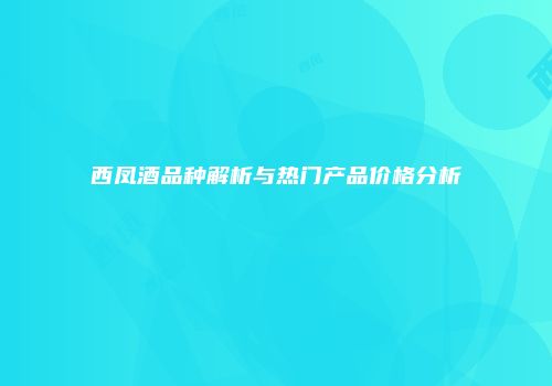 西凤酒品种解析与热门产品价格分析