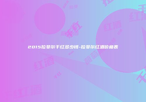 2015拉斐尔干红多少钱-拉斐尔红酒价格表