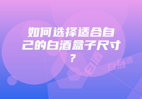 如何选择适合自己的白酒盒子尺寸？