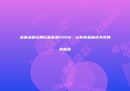 品味法国拉姆红葡萄酒2008，让你的品味成为择偶的利器
