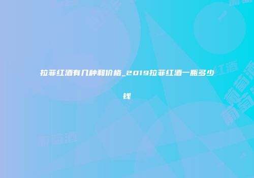 拉菲红酒有几种和价格_2019拉菲红酒一瓶多少钱