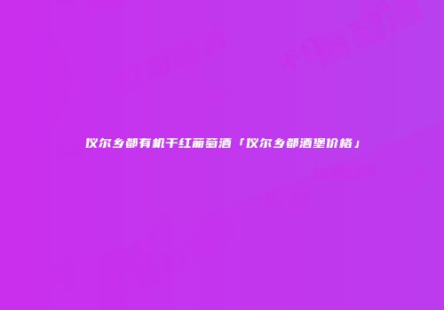 仪尔乡都有机干红葡萄酒「仪尔乡都酒堡价格」