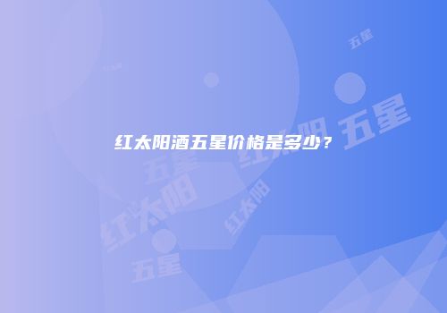 红太阳酒五星价格是多少？