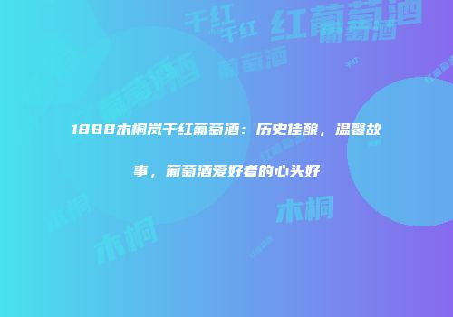 1888木桐岚干红葡萄酒：历史佳酿，温馨故事，葡萄酒爱好者的心头好