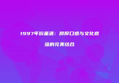 1997年份董酒：醇厚口感与文化底蕴的完美结合
