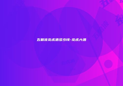 五粮液龙虎酒多少钱-龙虎六酒