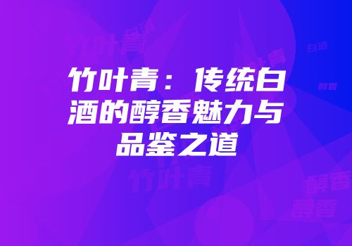 竹叶青：传统白酒的醇香魅力与品鉴之道