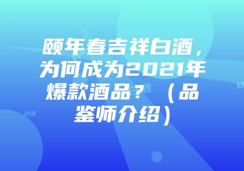 颐年春吉祥白酒，为何成为2021年爆款酒品？（品鉴师介绍）