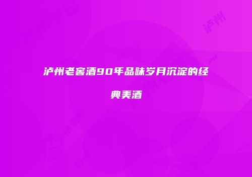 泸州老窖酒90年品味岁月沉淀的经典美酒