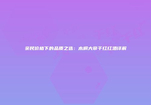 亲民价格下的品质之选：木桐大帝干红红酒详解