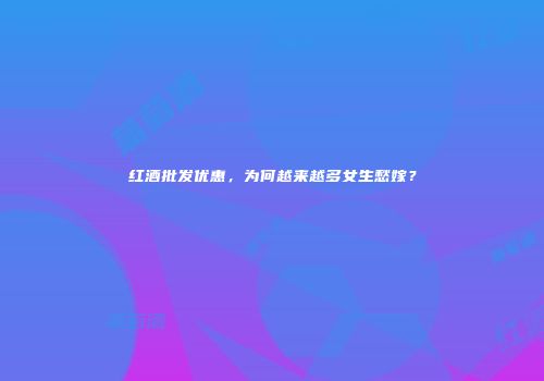 红酒批发优惠，为何越来越多女生愁嫁？