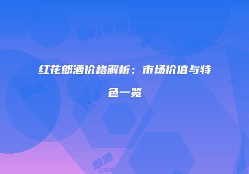 红花郎酒价格解析：市场价值与特色一览