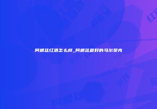 阿根廷红酒怎么样_阿根廷最好的马尔贝克