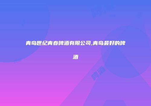 青岛世纪青春啤酒有限公司,青岛最好的啤酒