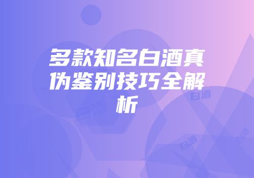 多款知名白酒真伪鉴别技巧全解析