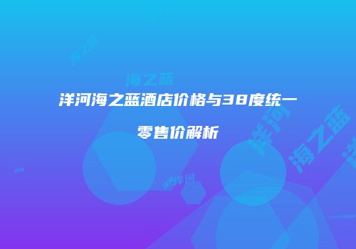 洋河海之蓝酒店价格与38度统一零售价解析