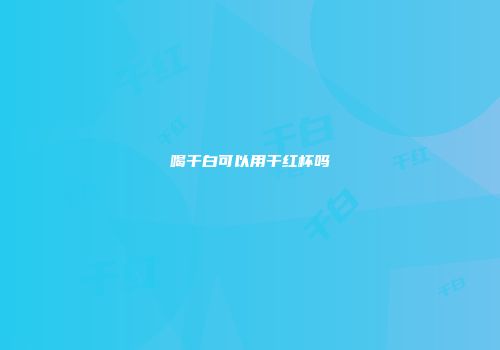 喝干白可以用干红杯吗
