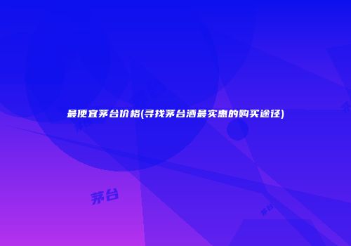 最便宜茅台价格(寻找茅台酒最实惠的购买途径)