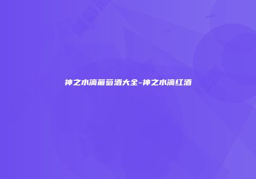 神之水滴葡萄酒大全-神之水滴红酒