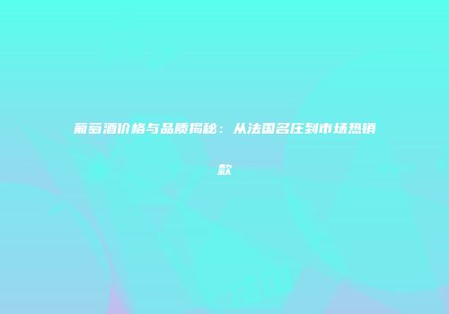 葡萄酒价格与品质揭秘：从法国名庄到市场热销款