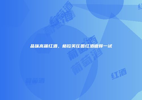 品味高端红酒，格拉芙庄园红酒值得一试