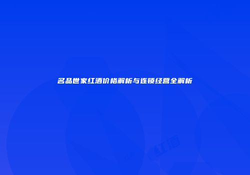 名品世家红酒价格解析与连锁经营全解析