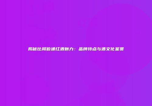 揭秘比周伯通红酒魅力：品牌特点与酒文化鉴赏