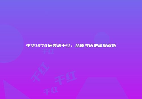 中华1979庆典酒干红：品质与历史深度解析