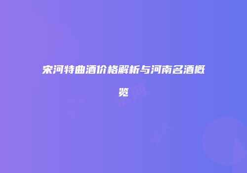 宋河特曲酒价格解析与河南名酒概览