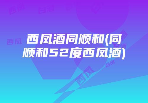 西凤酒同顺和(同顺和52度西凤酒)