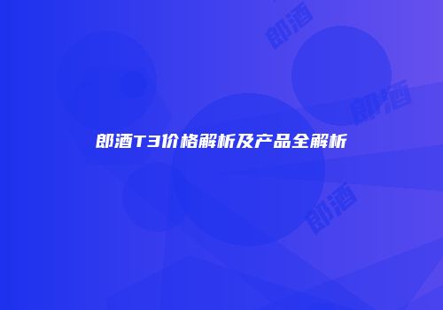 郎酒T3价格解析及产品全解析