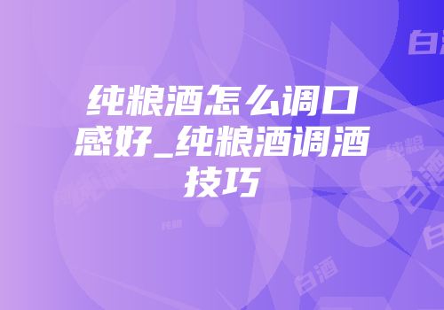纯粮酒怎么调口感好_纯粮酒调酒技巧