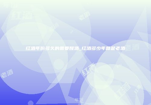 红酒年份多久的需要醒酒_红酒多少年算是老酒