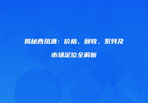 揭秘西凤酒：价格、回收、系列及市场定位全解析