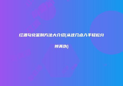 红酒勾兑鉴别方法大介绍(从这几点入手轻松分辨真伪)