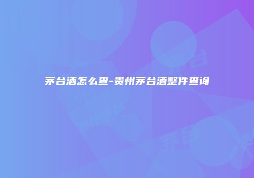茅台酒怎么查-贵州茅台酒整件查询