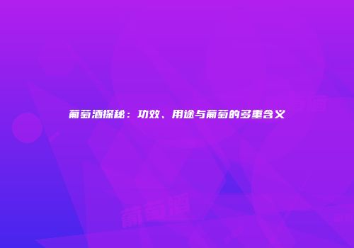 葡萄酒探秘：功效、用途与葡萄的多重含义