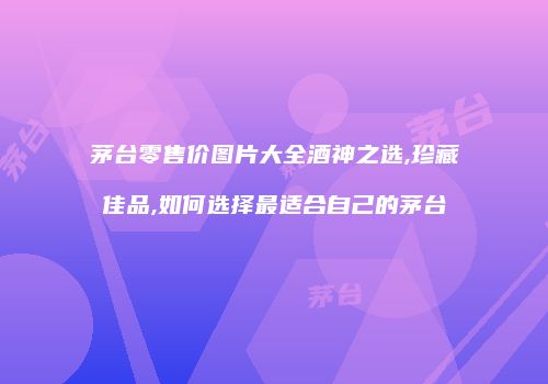 茅台零售价图片大全酒神之选,珍藏佳品,如何选择最适合自己的茅台