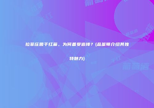 拉菲庄园干红葡，为何备受追捧？(品鉴师介绍其独特魅力)