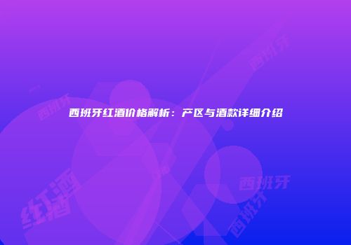 西班牙红酒价格解析：产区与酒款详细介绍