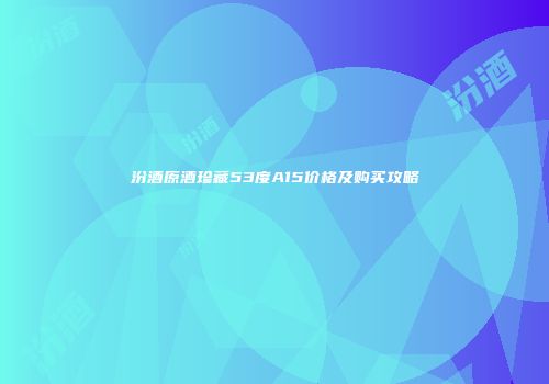汾酒原酒珍藏53度A15价格及购买攻略
