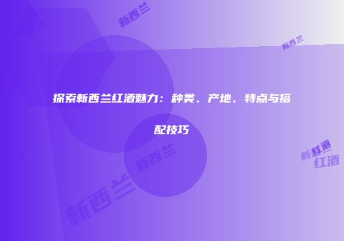 探索新西兰红酒魅力：种类、产地、特点与搭配技巧