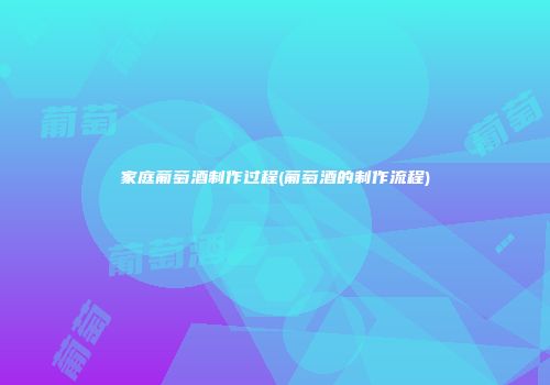 家庭葡萄酒制作过程(葡萄酒的制作流程)