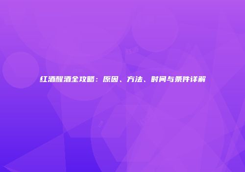 红酒醒酒全攻略：原因、方法、时间与条件详解
