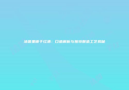 法国里德干红酒：口感解析与独特酿造工艺揭秘