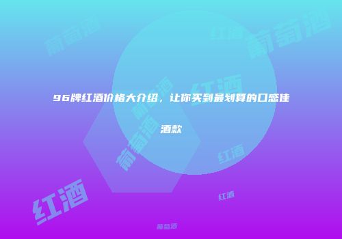 96牌红酒价格大介绍，让你买到最划算的口感佳酒款