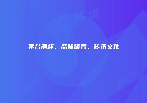 茅台酒杯：品味酱香，传承文化