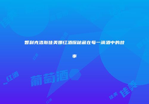智利克洛斯佳美娜红酒探秘藏在每一滴酒中的故事