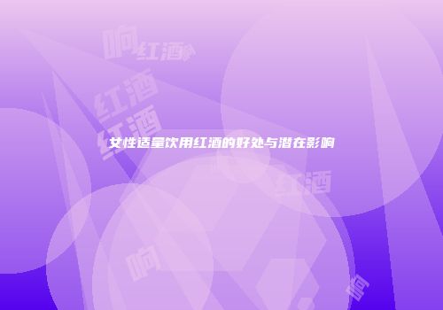 女性适量饮用红酒的好处与潜在影响