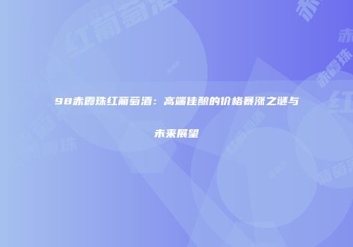 98赤霞珠红葡萄酒：高端佳酿的价格暴涨之谜与未来展望